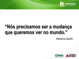 “Nós precisamos ser a mudança
que queremos ver no mundo.”
Mahatma Gandhi
 