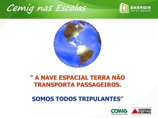 “ A NAVE ESPACIAL TERRA NÃO
TRANSPORTA PASSAGEIROS.
SOMOS TODOS TRIPULANTES”
Cemig nas Escolas
 