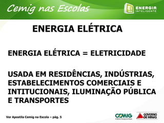 ENERGIA ELÉTRICA
ENERGIA ELÉTRICA = ELETRICIDADE
USADA EM RESIDÊNCIAS, INDÚSTRIAS,
ESTABELECIMENTOS COMERCIAIS E
INTITUCIONAIS, ILUMINAÇÃO PÚBLICA
E TRANSPORTES
Cemig nas Escolas
Ver Apostila Cemig na Escola – pág. 5
 