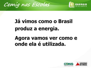 Já vimos como o Brasil
produz a energia.
Agora vamos ver como e
onde ela é utilizada.
Cemig nas Escolas
 