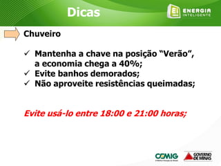 Chuveiro
 Mantenha a chave na posição “Verão”,
a economia chega a 40%;
 Evite banhos demorados;
 Não aproveite resistências queimadas;
Evite usá-lo entre 18:00 e 21:00 horas;
Dicas
 