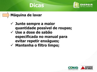 Máquina de lavar
 Junte sempre a maior
quantidade possível de roupas;
 Use a dose de sabão
especificada no manual para
evitar repetir enxágues;
 Mantenha o filtro limpo;
Dicas
 