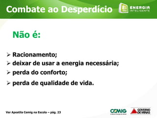  Racionamento;
 deixar de usar a energia necessária;
 perda do conforto;
 perda de qualidade de vida.
Combate ao Desperdício
Não é:
Ver Apostila Cemig na Escola – pág. 23
 