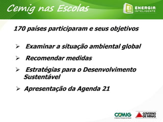 170 países participaram e seus objetivos
 Apresentação da Agenda 21
 Examinar a situação ambiental global
 Recomendar medidas
 Estratégias para o Desenvolvimento
Sustentável
Cemig nas Escolas
 