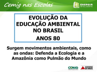 Surgem movimentos ambientais, como
as ondas: Defenda a Ecologia e a
Amazônia como Pulmão do Mundo
EVOLUÇÃO DA
EDUCAÇÃO AMBIENTAL
NO BRASIL
ANOS 80
Cemig nas Escolas
 