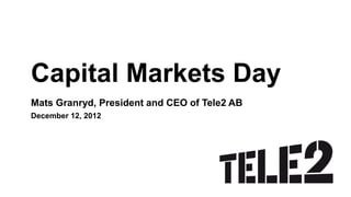 Capital Markets Day
Mats Granryd, President and CEO of Tele2 AB
December 12, 2012
 