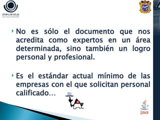 No es sólo el documento que nos acredita como expertos en un área determinada, sino también un logro personal y profesional. Es el estándar actual mínimo de las empresas con el que solicitan personal calificado…