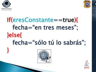 If( eresConstante == true ){ fecha=“en tres meses”; }else{ fecha=“sólo tú lo sabrás”; }