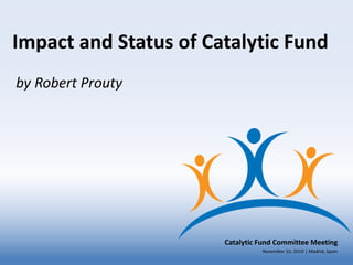 Impact and Status of Catalytic Fund
by Robert Prouty




                       Catalytic Fund Committee Meeting
                                 November 10, 2010 | Madrid, Spain
 