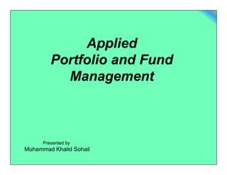 Applied 
Portfolio and Fund 
Management 
Presented by 
Muhammad Khalid Sohail 
 