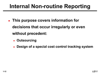 1-12 LO 1
Internal Non-routine Reporting
● This purpose covers information for
decisions that occur irregularly or even
without precedent:
● Outsourcing
● Design of a special cost control tracking system
 