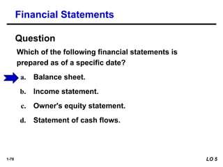1-70
Which of the following financial statements is
prepared as of a specific date?
a. Balance sheet.
b. Income statement.
c. Owner's equity statement.
d. Statement of cash flows.
Financial Statements
Question
LO 5
 