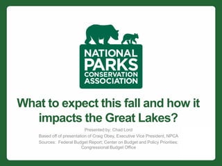 What to expect this fall and how it
   impacts the Great Lakes?
                            Presented by: Chad Lord
    Based off of presentation of Craig Obey, Executive Vice President, NPCA
    Sources: Federal Budget Report; Center on Budget and Policy Priorities;
                          Congressional Budget Office
 