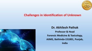 Challenges in Identification of Unknown
Dr. Akhilesh Pathak
Professor & Head
Forensic Medicine & Toxicology,
AIIMS, Bathinda-151001, Punjab,
India
 