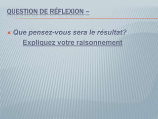 QUESTION DE RÉFLEXION –
 Que pensez-vous sera le résultat?
Expliquez votre raisonnement
 