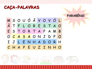 CAÇA-PALAVRASCAÇA-PALAVRAS
M S O U
Ã T F L
E S T O
O C A S
I J L E
C H A P
Ó Ã V O
O R E S
R T A F
A O N J
N H A D
E U Z I
V Ó L
T A O
A M B
D F O
O R H
N H O
PARABÉNS!
 