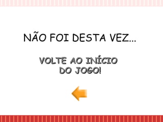 NÃO FOI DESTA VEZ...
VOLTE AO INÍCIOVOLTE AO INÍCIO
DO JOGO!DO JOGO!
 