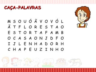 CAÇA-PALAVRASCAÇA-PALAVRAS
M S O U
Ã T F L
E S T O
O C A S
I J L E
C H A P
Ó Ã V O
O R E S
R T A F
A O N J
N H A D
E U Z I
V Ó L
T A O
A M B
D F O
O R H
N H O
 