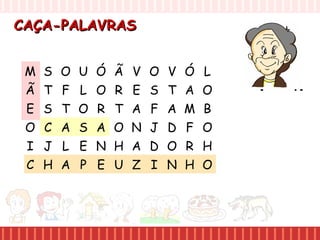 CAÇA-PALAVRASCAÇA-PALAVRAS
M S O U
Ã T F L
E S T O
O C A S
I J L E
C H A P
Ó Ã V O
O R E S
R T A F
A O N J
N H A D
E U Z I
V Ó L
T A O
A M B
D F O
O R H
N H O
 