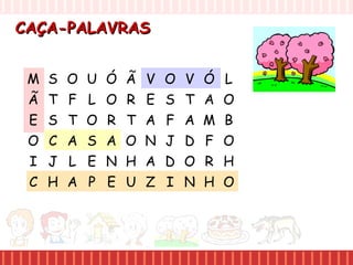 CAÇA-PALAVRASCAÇA-PALAVRAS
M S O U
Ã T F L
E S T O
O C A S
I J L E
C H A P
Ó Ã V O
O R E S
R T A F
A O N J
N H A D
E U Z I
V Ó L
T A O
A M B
D F O
O R H
N H O
 