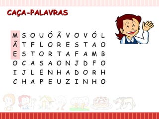 CAÇA-PALAVRASCAÇA-PALAVRAS
M S O U
Ã T F L
E S T O
O C A S
I J L E
C H A P
Ó Ã V O
O R E S
R T A F
A O N J
N H A D
E U Z I
V Ó L
T A O
A M B
D F O
O R H
N H O
 