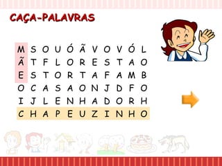 CAÇA-PALAVRASCAÇA-PALAVRAS
M S O U
Ã T F L
E S T O
O C A S
I J L E
C H A P
Ó Ã V O
O R E S
R T A F
A O N J
N H A D
E U Z I
V Ó L
T A O
A M B
D F O
O R H
N H O
 