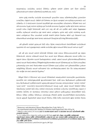 19
wod<wdl,amh idrOrAuh iodpdr jsksYaph m@;sudk fyj;a OrAu;d fyda cSjk orAYkh
m@;sfmdaIKfhka tlaflda ijsu;alrhs'ke;akuz |=n, lrhs'1


      by; oelajQ wdlD;sh idrOrAu wOHdmkfhys m@dfhda.sl mCIh ijsu;alr.ekSug Wmldrjk
ixl,amSuh rduqjla imhhs' tauZ.ska tys pska;kh yd l@shdj f.dkqlr .; yelsjkq we;'wdl,am idr
OrAuwdosh ta ta wjia:df.k tahgf;a b.ekajSfuz l@u fidhd.ekSug mrAfhaIKh lsrSfuka wmg idr
Ou! wOHdmkh oshqKq lr.; yelsjkq we;'2idrOu! wOHdmkh oshqKqlr .ekSu ;`,ska udkj iudchg
,oyelss jdish .sKquz jsia;rhloS fuka ,dN mdvq fuz fuz hhs oelajSu fuka ir<j js.@yfldg
fmkajsh yelsfohla fkdfjz.th uqZM uy;a iudc hdka;@Kh mqrdu fj<s me;sr mj;akdjQ fohls.
iudc hdka;@Khg cSjh imhkafka idrOu! kdud;s bkaOk jsfYaIh uZ.ska hehs lsjfyd;a tho
w;sfYdla;shla fkdfjz.uqZM uy;a udkj iudcfhys cSjfm@arKh(Living Drivers)idrOu!hs.


      huz iqjsfYaIS jia;~ka mqoa.,hka isoaOs wdosh ms<snZo wdl,amrdYshla talrdYSjSfuka idrOrAuhla
iEfoknj wms fmr |=gqfjuq'wdl,am fukau idrOrAuo uQ<sl jYfhka usksia w.hka .Khg jefgz'3


     huz huz foag w.hka fyj;a jgskdluz msrskul tlu iFjhd usksidh'w.hjkdyS yq|= ukqIH
ksrAudKhls. iajNdj OrAufhys w.hka lshd fohla ke;' usksfil` huzfohlg w.hla |=kajsg th
Tyqg;a taw.h ms<s.kakd whg;a jsfYaIjQjlanjg m;afjz' iuyr w.hka m@;scdkd;aulh(Positive)
iuyr w.hka ksfYaOd;aulh'4(Negative)m@;scdkd;aul w.hka msrskuk,ofoa wm jsiska ,nd.ekSug
W;aiylrkq ,nk w;r ksfYaOd;aul w.hka msrskuk ,ofoa |=r,Sug fyda m@;sfCIamlsrSug W;aidy
lruq'usksiaiq jsjsOfoag w.hka fo;s'iuyr tajd fN#;sljia;`h'iuyr tajd cSj jia;`h';jiuyr
tajd lD;@Su jk w;r iuyrla jshqla;h'5


     usksiqka jsiska ta jsjsOdldr foag w.hka msrskukafka flfiaohkak;a jgyd.ekSu m@fhdackj;ah'
w.hmsrsk uk tla;rdl@uhlakuz uQ,Hjgskdlula oSuh's tkuz w.h us<kshufhka oelajSuhs'tkuz
w.h us,kshufhka oelajSuhs'tfy;a iEufohlau uqof,ka w.hl< fkdyel'tnZ|=foa ‘fydZohs-krlhs’
‘Wiia-my;a’ ‘idOdrKhs-widOdrKhs’wdoSjYfhka w.hkq ,efnz' fufia w.hka oSu;`,ska usksid
;umrsirfha jia;~ka isoaOs wdosh tla;rd wdldrhlg udkislj ixjsOdkh lr.ks;s'fuh Tyqgta ta
jia;~kag isoaOSkag yd woyiaj,g wkd.;fha flfia m@;spdr oelajshhq;`oehs uZ.fmkajSula lrhs'
usksidg is;Sug f;arSug jsksYaphg i;HlreKq (Facts) fukau w.hkao(Values) wjYHjkafkah'
ld,du iQ;@fhaoS js.@yjkafka fufia w.hka ksrAKh lsrSu msKsi wjYHkrk uQ<sl udkisl ksoyi



1
  Democracy and education,J.Dewey,Macmillan,New York,1963,p.73.
2
  An experimental analysis,B.F.Skinner,N.J.Prentice Hall Englewood Ciffs,1953,p.54.
3
  Ouzumoh"hul j.a.h"12 .d:dj"idrx p idrf;d Z[Fjd widrx p widrf;d f; idrx wOs.pzPka;s iuzud
ixlLmam f.dprd'
4
 u. ks. 2"wuzn,gzGsl rdyqf,dajdo iq;a;"nq'c'uq"132 msgqj'hfoj Fjx rdyq,x ldhluzux l;a;`ldfud
wfydis';foj f;ldh luzux mpzpfjlaLs;nznx hkakQ fLd wyx box ldfhk luzux l;a;`ldfud box fu ldh
luzux w;aljHdndOdhms ixj;af;hH mrjHdndOdhms ixj;af;hH WNhjHdndOdh ms ixj;af;hH wl`i,x box
                                    mrjHdndOdhms
ldh luzux |=laL jsmdlx'
5
    mgsiuzNsod u.a.gzGl:d"fyajdjs;drK uq|@Kh"56 msgqj'
 