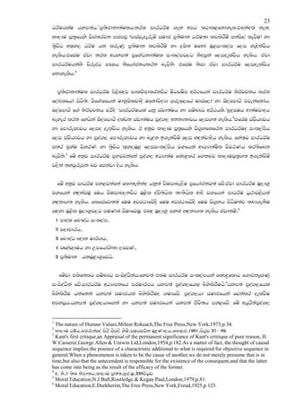 23
                      1
OrAuhlau hym;ah' m@;scdkd;aulh'krl idrOrAu .ek wmg l:dl<fkdyel'tnkaola ke;'
ld,du iQ;@fhys jsia;rjk miamjq (miajeoEreuz iudc m@;sudk OrAu;d lvlsrSuz mkais,a levSu) yd
;@sjsO wl`Y, OrAu hk lreKq m@;sudk lvlsrSuz yd |+Is; ufkda uQ<ixl,am f,i yeZoskajsh
yelsh'tfiau tajd krl whym;a m@fYaOkd;aul ixl,amj,g ksoiqka f,ioelajsh yelsh' tajd
idrOrAuhkays jsreoaO mCIh ksfhdackhlrk nejsks' tfiau ksid tajd idrOrAu f,ioelajsh
fkdyelsh'2


    m@;scdkd;aul idrOrAu ms<snZoj idlpzPdlrkjsg uSgiuSm wrA:fhka idrOrAu ksrAjpkh lrk
f,aLlfhda isgs;s' jsfYaIfhkaa udkqIsljdoS ufkdajsoHd .`rel`,fha udiaf,da yd Tz,afmdgz tjekafkdah'
T,afmdgz f.a ksrAjpkh mrsos ‘idrOrAuhla hkq iajd;auh yd iuznJO wrA:hls'’nq|=iuh wd;aujdoh
neyer lrk fyhska Tz,afmdgz olajk iajd;auh mqoa., wkkH;djh f,i.; yelsh'3tfiau iajShFjh
yd fmdreIFjh f,io oelajsh yelsh' ta wkqj ld,du iQ;@fhys js.@yflfrk idrOrAuo ixl,amSh
f,i iajShFjh yd mqoa., fm#reIFjh yd neZ|=k b.ekajSuz f,i yZ|=kajdosh yelsh' fya;`j idrOrAu
i;r n@yau jsyrK yd ;@sjsO l`Y,uQ< f,iixl,amSh jYfhka wdOHd;ausl jsjrKh lr;sfnk
nejsks'4 fuz wkqj idrOrAu m@Njjkafka mqoa., wOHd;au flaJ|@lr f.knj ld,duiQ;@.; b.ekajSuz
j,ska ;yjqrejk nj fmkajd osh yelsh'


    fuz wkqj idOrAu my<jkafka fld;ekskao hkq;a jsuidne,Su m@fhdackj;a fjz'tajd idrOrAu uQ,dY@
jYfhka yZ|=kajuq fuh jsuidn,kjsg uQ<sl oajS;shsl ;D;Shsl wdoS jYfhka idOrAu Oqrdj<shla
yZ|=kd.; yelsh' flfiafj;;a fuu wjia:dfjzoS fuu wjia:dfjzoS fuu js.@yh jsOsu;aj ;nd.ekSu
iZoyd uQ<sl uQ,dY@j,g muKla iSudfjuq' tnZ|= uQ,dY@ myla yZ|=kd.; yelsh tajdkuz"5
    1 mdol fn#oaO ixl,am"
    2 iodpdrh"
    3 fn#oaO Z{dk udrA.h"
    4 mZ[aZ[duh yd Wmfhda.s;d ,CIK"
    5 m@;sudk hkuQ<dY@fjhs'


     fuzjd tlsfklg iuznJO ixisoaOSkah'fyj;a tlu idrOrAu ixl,amhka flaJ|@fldg f.dvkeZ.`Kq
ixisoaOSka fjz'idrOrAu wOHdmkfha mrudrA:h hym;a mqoa.,fhl` nsyslsrSuhs'6hym;a mqoa.,fhla
nsyslsrSu hkafkka hym;a iudchla nsyslsrSuo .uHfjz' mqoa.,hd iudcfhka fjkalr oelajSu
wmyiqh'hym;a mqoa.,hdf.ka yd hym;a iudcfhka hym;a cSjs;h my<fjz' fuz whqrskamqoa.,


1
  The nature of Human Values,Milton Rokeach,The Free Press,New York,1973,p.34.
2
  ld,du Ou!h"nU/kafoa isrs iSj,S ysus"iuhjO!k uq|@Kd,h"fld<U"1961"msgqj 37- 89'
3
  Kant's first critique,an Appraisal of the permanent significance of Kant's critiique of pure reason, H.
W.Casserer,George Allen & Uniwin Ltd,London,1954,p.182.As a matter of fact, the thought of causal
sequence implies the prsence of a charactristic additional to what is required for objective sequence in
general.When a phenomenon is taken to be the cause of another,we do not merely presume that is in
time,but also that the antecendent is responsible for the existence of the consequent,and that the latter
has come into being as the result of the efficacy of the former.
4
  w. ks"1 ;sl ksmd;h"ld,du iq;a;"nqc'uq"338msgqj'
5
  Moral Education,N.J.Bull,Routledge & Kegan Paul,London,1979,p.81.
6
  Moral Education,E.Durkherim,The Free Press,New York,Freud,1925,p.123.
 