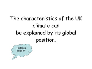 The characteristics of the UK climate can be explained by its global position . Textbook page 54 