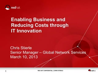Enabling Business and 
Reducing Costs through 
IT Innovation 
Chris Stierle 
Senior Manager – Global Network Services 
March 10, 2013 
1 RED HAT CONFIDENTIAL | CHRIS STIERLE 
 
