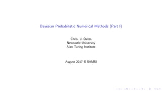 Bayesian Probabilistic Numerical Methods (Part I)
Chris. J. Oates
Newcastle University
Alan Turing Institute
August 2017 @ SAMSI
 