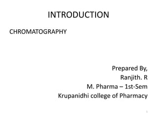 INTRODUCTION
CHROMATOGRAPHY
Prepared By,
Ranjith. R
M. Pharma – 1st-Sem
Krupanidhi college of Pharmacy
1
 