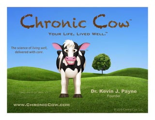 Dr. Kevin J. Payne
Founder
www.ChronicCow.com!
© 2018 Chronic Cow, LLC
The	science	of	living	well,	
delivered	with	care.	
Chronic Cow	™	
Your Life, Lived Well.!™	
“deep dive to go” deck, v.5
 