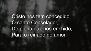 Cristo nos tem concedido
O santo Consolador,
De plena paz nos enchido,
Para o reinado do amor.