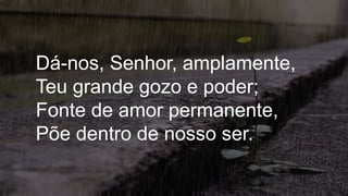 Dá-nos, Senhor, amplamente,
Teu grande gozo e poder;
Fonte de amor permanente,
Põe dentro de nosso ser.