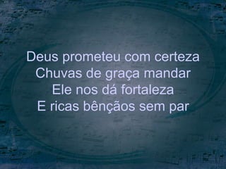 Deus prometeu com certeza
Chuvas de graça mandar
Ele nos dá fortaleza
E ricas bênçãos sem par
 