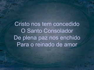 Cristo nos tem concedido
O Santo Consolador
De plena paz nos enchido
Para o reinado de amor
 