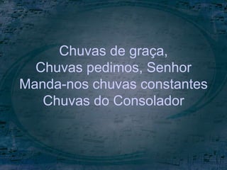 Chuvas de graça,
Chuvas pedimos, Senhor
Manda-nos chuvas constantes
Chuvas do Consolador
 