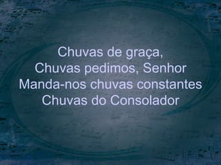 Chuvas de graça,
Chuvas pedimos, Senhor
Manda-nos chuvas constantes
Chuvas do Consolador
 