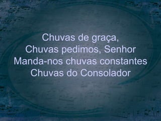 Chuvas de graça,
Chuvas pedimos, Senhor
Manda-nos chuvas constantes
Chuvas do Consolador
 