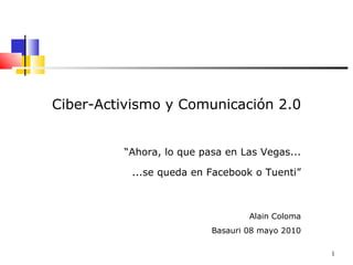 Ciber-Activismo y Comunicación 2.0 “ Ahora, lo que pasa en Las Vegas... ...se queda en Facebook o Tuenti” Alain Coloma Basauri 08 mayo 2010 
