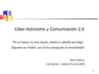 Ciber-Activismo y Comunicación 2.0 “ En un futuro no muy lejano, habrá un epitafio que diga:  Sígueme en Twitter, con él he conseguido la inmortalidad ” Alain Coloma Las Arenas – Getxo 22 junio 2010 