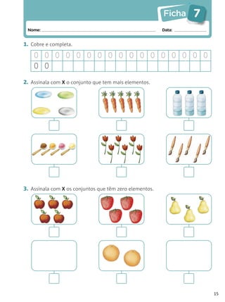 Ficha   7
 Nome:                                                   Data:


1. Cobre e completa.

    0 0 0 0 0 0 0 0 0 0 0 0 0 0 0 0 0
    0 0
2. Assinala com X o conjunto que tem mais elementos.




3. Assinala com X os conjuntos que têm zero elementos.




                                                                     15
 