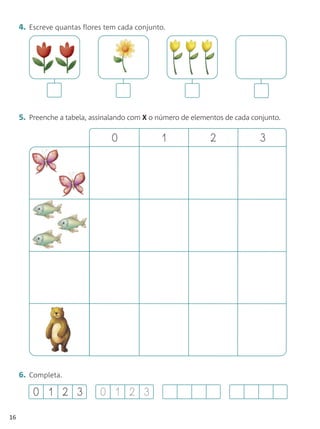 4. Escreve quantas flores tem cada conjunto.




     5. Preenche a tabela, assinalando com X o número de elementos de cada conjunto.

                                 0              1             2              3




     6. Completa.

         0 1 2 3             0 1 2 3

16
 
