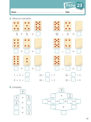 Ficha           23
 Nome:                                                     Data:


1. Observa e completa.




      5 +       5        =                    10   –           5       =




           +             =                         –                   =




           +             =                         –                   =
    7 + 3 =                  10 –       = 7                10 –            = 3

    9 + 1 =                  10 –       = 1                10 –            = 9


2. Completa.

            9                                      9
                                                   +               3
      4     +       5
      2     +                       +         +            +           +
            +       4                                  +
            +       3
                                                                                 47
 