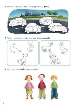 3. Pinta os carros que estão a circular para a tua direita.




    4. Pinta os animais que estão no grupo da tua esquerda.




    5. Circunda a mão direita de cada criança.




4
 