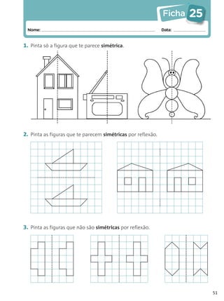 Ficha   25
 Nome:                                                        Data:


1. Pinta só a figura que te parece simétrica.




2. Pinta as figuras que te parecem simétricas por reflexão.




3. Pinta as figuras que não são simétricas por reflexão.




                                                                           51
 