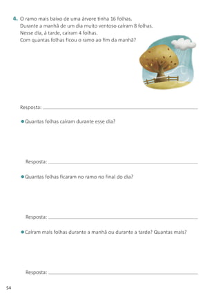 4. O ramo mais baixo de uma árvore tinha 16 folhas.
        Durante a manhã de um dia muito ventoso caíram  folhas.
        Nesse dia, à tarde, caíram 4 folhas.
        Com quantas folhas ficou o ramo ao fim da manhã?




        Resposta:


        •Quantas folhas caíram durante esse dia?


          Resposta:


        •Quantas folhas ficaram no ramo no final do dia?


          Resposta:


        •Caíram mais folhas durante a manhã ou durante a tarde? Quantas mais?


          Resposta:


54
 