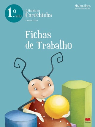www.leya.com www.gailivro.pt
ISBN 978-989-557-727-9
€ 6,80
OMundodaCarochinhaMATEMÁTICA-FICHASDETRABALHOano1.oCARLOSLETRA
O Mundo da
Carochinha
Matemática
1.ano
o
Fichas
de Trabalho
CARLOS LETRA
NOVO PROGRAMA
K MAT_1 Fichas Trabalho FINAL:Layout 1 3/16/10 4:55 PM Page 1
 