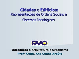Cidades  e  Edifícios: Representações de Ordens Sociais e  Sistemas Ideológicos   Introdução a Arquitetura e Urbanismo Prof a  Arqta. Ana Cunha Araújo 